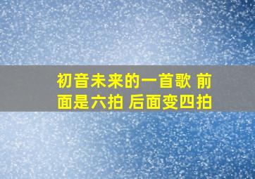 初音未来的一首歌 前面是六拍 后面变四拍